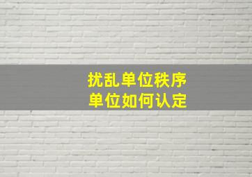 扰乱单位秩序 单位如何认定